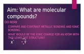 Aim: What are molecular compounds? DO NOW: 1. COMPARE AND CONTRAST METALLIC BONDING AND IONIC BONDING. 2. WHAT WOULD BE THE IONIC CHARGE FOR AN ATOM WITH.