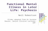 Functional Mental Illness in Later Life: Psychosis Neil Robertson Slides adapted from Dr Suzanne Reeves, Senior Clinical Lecturer, IOP.