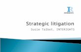 Susie Talbot, INTERIGHTS.  What is strategic litigation?  Goals and opportunities  Framing a strategic case  Interventions  Measuring impact.