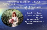 Presentation of Irina Dmytrenko. School of Charivne My Motto "I teach to love, "I teach to love, I love to teach. My joy is measured My joy is measured.
