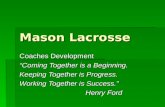 Mason Lacrosse Coaches Development “Coming Together is a Beginning. Keeping Together is Progress. Working Together is Success.” Henry Ford.