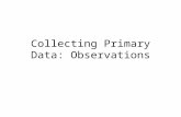 Collecting Primary Data: Observations. Objectives By the end of this session you will be able to: Describe some of the advantages and disadvantages of.