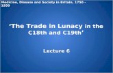‘The Trade in Lunacy in the C18th and C19th ’ Lecture 6 Medicine, Disease and Society in Britain, 1750 - 1950.