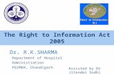 The Right to Information Act 2005 Dr. R.K.SHARMA Department of Hospital Administration PGIMER, Chandigarh Assisted by Dr Jitender Sodhi.
