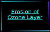 Erosion of Ozone Layer. Erosion of Ozone layer Position of ozone layer : Ozone layer is mainly locate at height 20:40Km above sea level in the lower.
