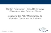 1 Clinton Foundation HIV/AIDS Initiative Pharmaceutical Services Team Engaging the ARV Marketplace to Optimize Outcomes for Patients February 14, 2006.