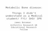 Metabolic Bone disease: Things I didn’t understand as a Medical student/ FY1/ SHO/ SPR James Bateman Arthritis Research UK Educational Research Fellow.