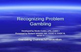 Recognizing Problem Gambling Developed by Nicole Corbin, LPC, CADC I Presented by Richard Johnson, MA, CGAC II, CADC III, NCGC II Gambling Outreach/Prevention.