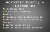 Acrostic Poetry – Lesson #3 An acrostic poem Can be about anything Really Of course, some people like to Start each line as a sentence, Though I prefer.