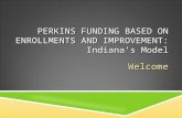 PERKINS FUNDING BASED ON ENROLLMENTS AND IMPROVEMENT: Indiana’s Model Welcome.