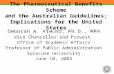 1 The Pharmaceutical Benefits Scheme and the Australian Guidelines; Implications for the United States Deborah A. Freund, Ph.D., MPH Vice Chancellor and.