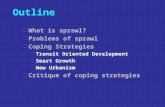 Outline What is sprawl? Problems of sprawl Coping Strategies Transit Oriented Development Smart Growth New Urbanism Critique of coping strategies.