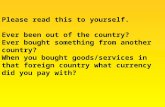 Please read this to yourself. Ever been out of the country? Ever bought something from another country? When you bought goods/services in that foreign.