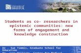 Students as co- researchers in epistemic communities: new forms of engagement and knowledge construction Dr. Sue Timmis, Graduate School for Education.
