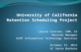 University of California Retention Scheduling Project Laurie Sletten, CRM, CA Records Manager UCOP Information Technology Services October 23, 2014 UC.