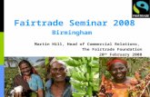 Fairtrade Seminar 2008 Birmingham Martin Hill, Head of Commercial Relations, The Fairtrade Foundation 20 th February 2008.