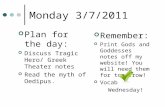 Monday 3/7/2011 Plan for the day: Discuss Tragic Hero/ Greek Theater notes Read the myth of Oedipus. Remember: Print Gods and Goddesses notes off my website!