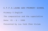 S.T.F.A.LEUNG WAH PRIMARY SCHOOL Primary 5 English The comparative and the superlative Date: 15 - 6 - 1999 Presented by Lau York Chee Vivian.