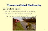 1 Threats to Global Biodiversity We wish to know: What is biodiversity? Why is it important? What are the threats to biodiversity? How can we estimate.