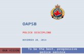 OAPSB POLICE DISCIPLINE NOVEMBER 20, 2014 To be the best, progressive police service OUR VISION.
