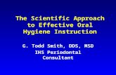 The Scientific Approach to Effective Oral Hygiene Instruction G. Todd Smith, DDS, MSD IHS Periodontal Consultant.