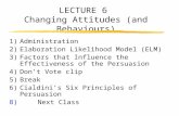 LECTURE 6 Changing Attitudes (and Behaviours) 1)Administration 2)Elaboration Likelihood Model (ELM) 3)Factors that Influence the Effectiveness of the Persuasion.