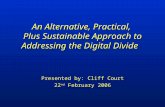An Alternative, Practical, Plus Sustainable Approach to Addressing the Digital Divide Presented by: Cliff Court 22 nd February 2006.