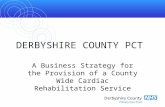 DERBYSHIRE COUNTY PCT A Business Strategy for the Provision of a County Wide Cardiac Rehabilitation Service.