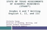 STATE OF TEXAS ASSESSMENTS OF ACADEMIC READINESS (STAAR TM ) Grades 4 and 7 Writing English I, II, and III Victoria Young Director of Reading, Writing,