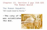 Chapter 13, Section 2 pgs 318-325 The Roman World The Roman Republic “All roads lead to Rome.” The city of Rome was established in 753 BCE.