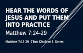 HEAR THE WORDS OF JESUS AND PUT THEM INTO PRACTICE Matthew 7:24-29 Matthew 7:13-29 《 True Disciples 》 Series.
