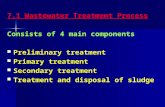 7.1 Wastewater Treatment Process Consists of 4 main components Preliminary treatment Primary treatment Secondary treatment Treatment and disposal of sludge.