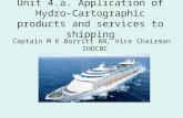 Unit 4.a. Application of Hydro- Cartographic products and services to shipping Captain M K Barritt RN, Vice Chairman IHOCBC.