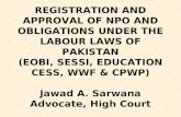 REGISTRATION AND APPROVAL OF NPO AND OBLIGATIONS UNDER THE LABOUR LAWS OF PAKISTAN (EOBI, SESSI, EDUCATION CESS, WWF & CPWP) Jawad A. Sarwana Advocate,