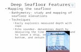 Deep Seafloor Features Mapping the seafloor – Bathymetry- study and mapping of seafloor elevations – Techniques Early explorers measured depth with rope.