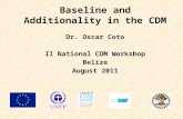 Baseline and Additionality in the CDM Dr. Oscar Coto II National CDM Workshop Belize August 2011.