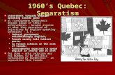 1960’s Quebec: Separatism resentment towards English- speaking Canada grew as francophone Quebeckers became proud of their achievements – became angrier.