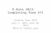 E-Rate 2013: Completing form 471 Funding Year 2013 July 1, 2013-June 30, 2014 2013-14 school year.