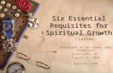 Six Essential Requisites for Spiritual Growth Dr. Rodney H. Clarken Presented at the Green Lake Conference Green Lake, WI August 29, 2009 Copyright © 2009.