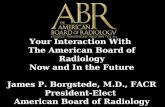 Your Interaction With The American Board of Radiology Now and In the Future James P. Borgstede, M.D., FACR President-Elect American Board of Radiology.