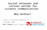 Trends in Scholarly Communication 1 December 2008 Matt Brown Editor, Nature Network Social networks and virtual worlds for science communication: Why bother?