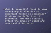 What is scarcity? (Look in your notes) Why is scarcity an important factor in economics? (Look up the definition of economics) How does scarcity effect.