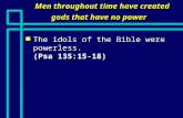 Men throughout time have created gods that have no power n The idols of the Bible were powerless. (Psa 135:15-18)