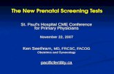 The New Prenatal Screening Tests St. Paul’s Hospital CME Conference for Primary Physicians November 22, 2007 Ken Seethram, MD, FRCSC, FACOG Obstetrics.