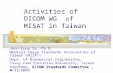 Activities of DICOM WG of MISAT in Taiwan Jenn-Lung Su, Ph.D. Medical Image Standards Association of Taiwan (MISAT) Dept. of Biomedical Engineering, Chung.