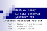 Internet Research Project Part 1: History of the Internet Part 2: Streaming Video Part 3: Copyright Issues Beth A. Henry ED 526: Internet Literacy for.