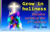 Grow in holiness become saints of the 21 st century Catholic Education Week 2011 Day One.
