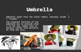 Umbrella Umbrella comes from the Latin “umbra” meaning "shade” or “shadow.“ The original function of the umbrella was to provide shade in the sun, known.