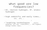 What good are low frequencies? HI, neutral hydrogen, H 0, atomic hydrogen high redshifts and early times…. USS, GPS, … “enabling technologies” …multi-beaming,