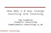 Franklin Consulting How Web 2.0 may change teaching and learning Tom Franklin Franklin Consulting tom@franklin-consulting.co.uk.